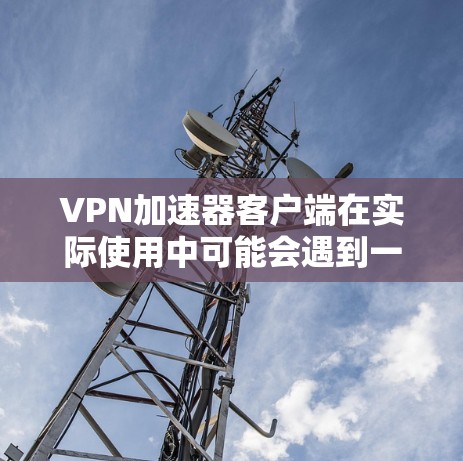 VPN加速器客户端在实际使用中可能会遇到一些问题,比如无法连接、连接超时、域名解析失败等。以下是一些常见问题及解决方法 VPN加速器客户端在实际使用中可能会遇到一些问题,比如无法连接、连接超时、域名解析失败等。以下是一些常见问题及解决方法