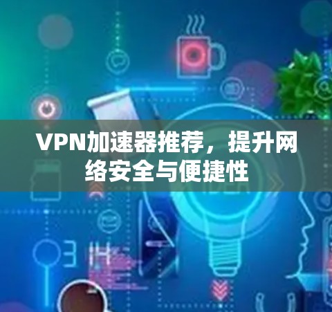 VPN加速器推荐,提升网络安全与便捷性 VPN加速器推荐,提升网络安全与便捷性