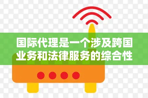 国际代理是一个涉及跨国业务和法律服务的综合性工作,涵盖多个领域和技能。以下是对国际代理的详细分析 国际代理是一个涉及跨国业务和法律服务的综合性工作,涵盖多个领域和技能。以下是对国际代理的详细分析