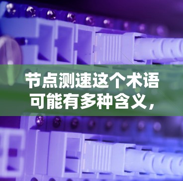 节点测速这个术语可能有多种含义,具体取决于上下文。以下是一些可能的解释和相关技术 节点测速这个术语可能有多种含义,具体取决于上下文。以下是一些可能的解释和相关技术