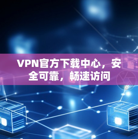 VPN官方下载中心,安全可靠,畅速访问 VPN官方下载中心,安全可靠,畅速访问