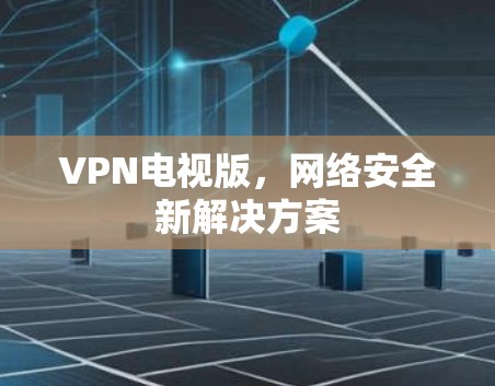 VPN电视版,网络安全新解决方案 VPN电视版,网络安全新解决方案