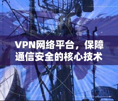 VPN网络平台,保障通信安全的核心技术 VPN网络平台,保障通信安全的核心技术