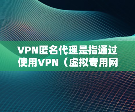 VPN匿名代理是指通过使用VPN（虚拟专用网络）和代理服务器等技术手段，用户可以在互联网上保持匿名，保护自己的隐私和网络安全。以下是关于VPN匿名代理的一些关键点和常见用途
