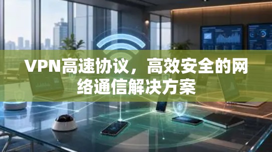 VPN高速协议,高效安全的网络通信解决方案 VPN高速协议,高效安全的网络通信解决方案