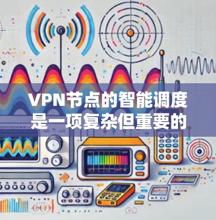 VPN节点的智能调度是一项复杂但重要的任务，旨在通过自动化选择最优节点，提升连接质量和隐私保护。以下是对该问题的详细分析和解决方案
