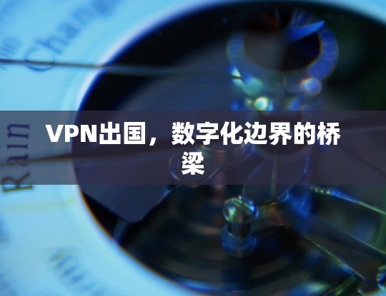 VPN出国，数字化边界的桥梁