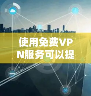 使用免费VPN服务可以提供基本的网络匿名性和访问限制，但需谨慎评估其优缺点。以下是对免费VPN的详细分析和建议