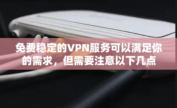 免费稳定的VPN服务可以满足你的需求,但需要注意以下几点 免费稳定的VPN服务可以满足你的需求,但需要注意以下几点
