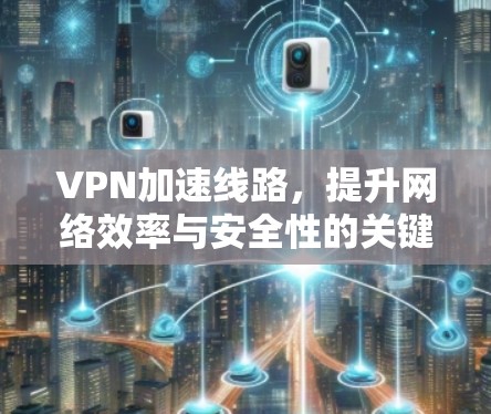 VPN加速线路,提升网络效率与安全性的关键技术 VPN加速线路,提升网络效率与安全性的关键技术