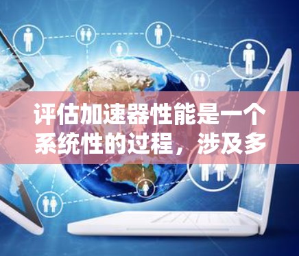 评估加速器性能是一个系统性的过程,涉及多个方面的考量。以下是对评估过程的详细总结 评估加速器性能是一个系统性的过程,涉及多个方面的考量。以下是对评估过程的详细总结
