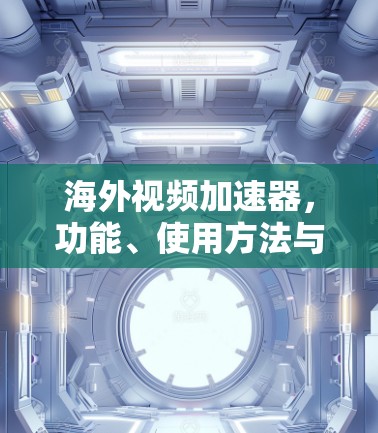 海外视频加速器,功能、使用方法与注意事项 海外视频加速器,功能、使用方法与注意事项