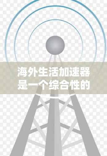 海外生活加速器是一个综合性的工具，旨在帮助人们快速适应海外生活的各个方面。以下是对该工具的详细分析