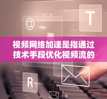 视频网络加速是指通过技术手段优化视频流的传输过程,提高传输效率,减少延迟,提升用户观看体验。以下是实现视频网络加速的主要方法 视频网络加速是指通过技术手段优化视频流的传输过程,提高传输效率,减少延迟,提升用户观看体验。以下是实现视频网络加速的主要方法