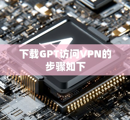 下载GPT访问VPN的步骤如下 下载GPT访问VPN的步骤如下