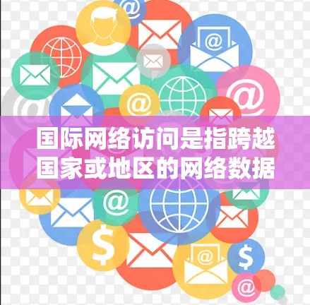 国际网络访问是指跨越国家或地区的网络数据传输和交流,涉及全球范围内的互联网连接。以下是关于国际网络访问的详细说明 国际网络访问是指跨越国家或地区的网络数据传输和交流,涉及全球范围内的互联网连接。以下是关于国际网络访问的详细说明