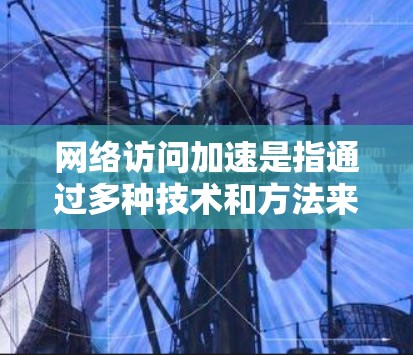 网络访问加速是指通过多种技术和方法来提高网络连接的速度、减少延迟,使数据传输更加高效和稳定。以下是一些常见的网络访问加速方法和技术 网络访问加速是指通过多种技术和方法来提高网络连接的速度、减少延迟,使数据传输更加高效和稳定。以下是一些常见的网络访问加速方法和技术