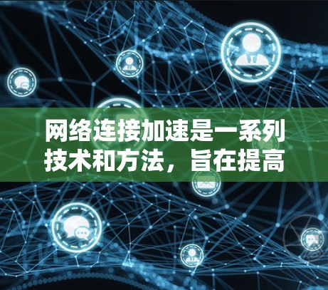 网络连接加速是一系列技术和方法，旨在提高网络速度，减少延迟，使用户能够更快地访问资源和服务。以下是这些技术的详细解释