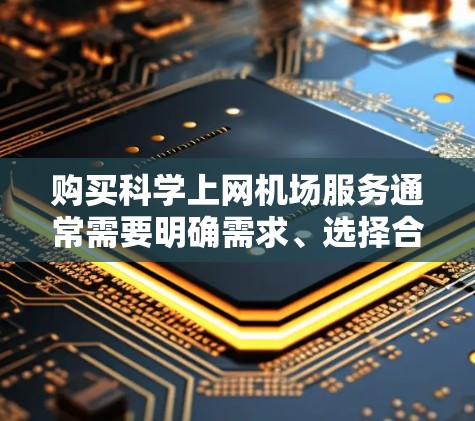 购买科学上网机场服务通常需要明确需求、选择合适的服务提供商,并按照相关步骤进行购买。以下是一些关键点和步骤,帮助你更好地理解和购买科学上网机场服务 购买科学上网机场服务通常需要明确需求、选择合适的服务提供商,并按照相关步骤进行购买。以下是一些关键点和步骤,帮助你更好地理解和购买科学上网机场服务