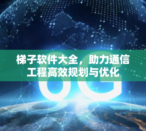 梯子软件大全，助力通信工程高效规划与优化
