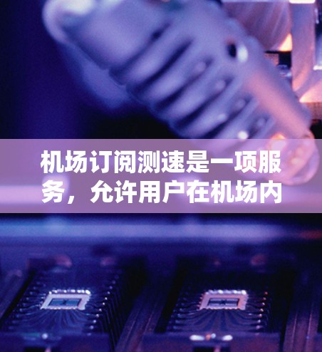 机场订阅测速是一项服务,允许用户在机场内通过订阅来测试网络速度或设备性能。以下是对该服务的详细分析 机场订阅测速是一项服务,允许用户在机场内通过订阅来测试网络速度或设备性能。以下是对该服务的详细分析