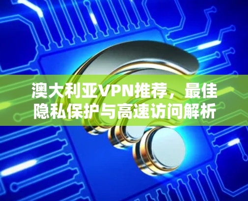 澳大利亚VPN推荐，最佳隐私保护与高速访问解析