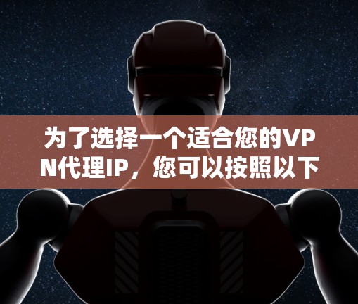为了选择一个适合您的VPN代理IP，您可以按照以下步骤进行