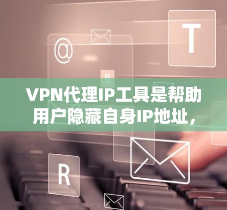 VPN代理IP工具是帮助用户隐藏自身IP地址，实现匿名网络访问的重要工具。根据不同需求和场景，以下是几种常见工具的详细介绍和选择建议