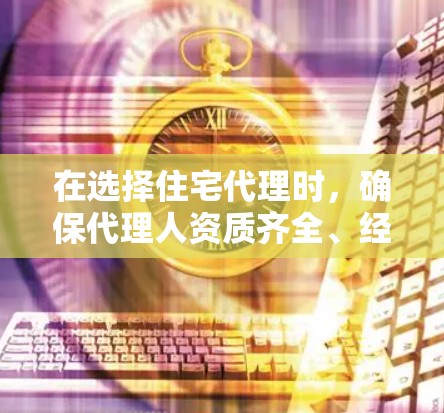 在选择住宅代理时，确保代理人资质齐全、经验丰富且信誉良好是关键。以下是优化后的建议，帮助您更好地完成购房流程