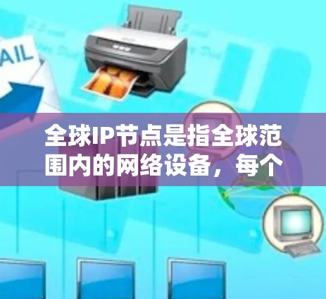 全球IP节点是指全球范围内的网络设备，每个设备都有一个唯一的IP地址，用于在互联网中进行通信。这些节点分布在全球各地，主要集中在美国、欧洲和亚洲。以下是关于全球IP节点的详细分析
