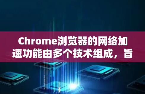 Chrome浏览器的网络加速功能由多个技术组成，旨在提升网页加载速度。以下是对这些功能的详细解释