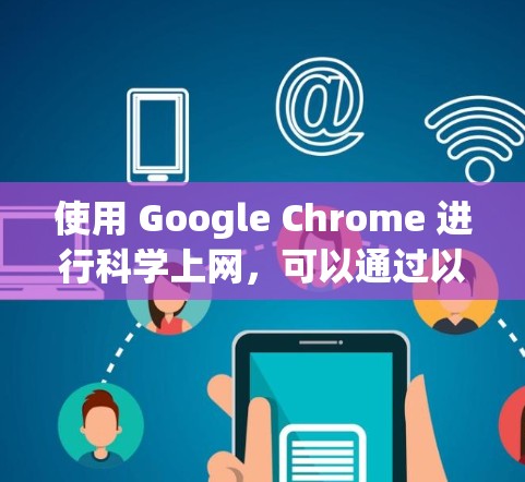 使用 Google Chrome 进行科学上网,可以通过以下几个步骤和资源来高效地访问和管理学术资料 使用 Google Chrome 进行科学上网,可以通过以下几个步骤和资源来高效地访问和管理学术资料