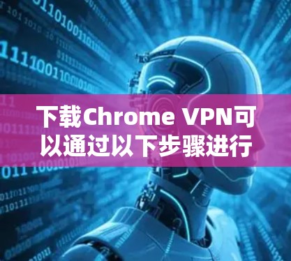 下载Chrome VPN可以通过以下步骤进行 下载Chrome VPN可以通过以下步骤进行
