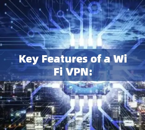 Key Features of a WiFi VPN: Key Features of a WiFi VPN: