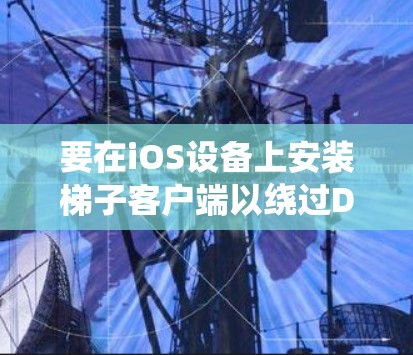 要在iOS设备上安装梯子客户端以绕过DNS限制访问被限制的网站,可以按照以下步骤操作 要在iOS设备上安装梯子客户端以绕过DNS限制访问被限制的网站,可以按照以下步骤操作