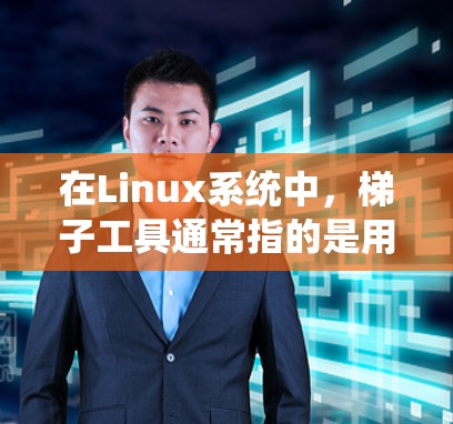 在Linux系统中，梯子工具通常指的是用于克隆、下载或同步文件的各种工具。以下是一些常用的梯子工具及其用途