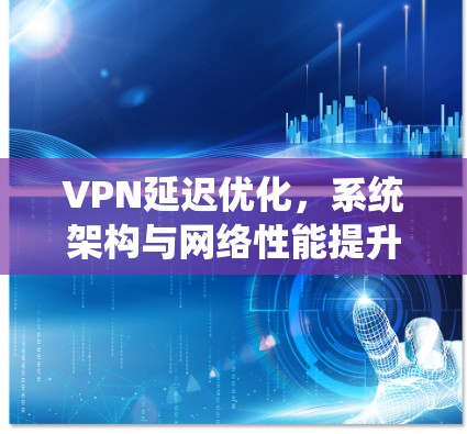 VPN延迟优化,系统架构与网络性能提升策略 VPN延迟优化,系统架构与网络性能提升策略