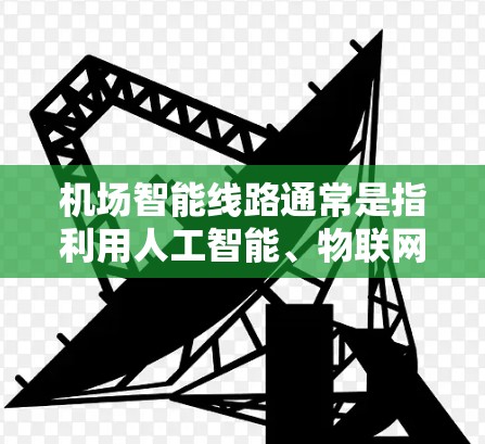 机场智能线路通常是指利用人工智能、物联网和大数据技术,为机场内的交通、物流和服务优化提供智能化解决方案。以下是关于机场智能线路的一些关键点和信息 机场智能线路通常是指利用人工智能、物联网和大数据技术,为机场内的交通、物流和服务优化提供智能化解决方案。以下是关于机场智能线路的一些关键点和信息