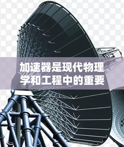 加速器是现代物理学和工程中的重要工具,用于将电子或其他粒子加速到接近光速的速度,从而为多个领域提供高能粒子源。以下是对加速器及其相关问题的详细解答 加速器是现代物理学和工程中的重要工具,用于将电子或其他粒子加速到接近光速的速度,从而为多个领域提供高能粒子源。以下是对加速器及其相关问题的详细解答