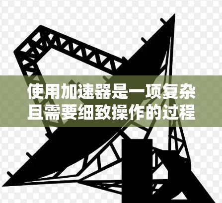 使用加速器是一项复杂且需要细致操作的过程,以下是分步骤的指南,帮助您理解和正确使用加速器 使用加速器是一项复杂且需要细致操作的过程,以下是分步骤的指南,帮助您理解和正确使用加速器
