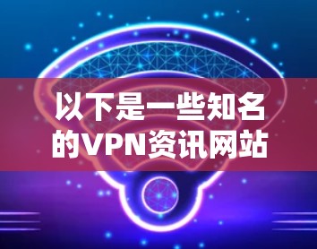 以下是一些知名的VPN资讯网站及其简要介绍 以下是一些知名的VPN资讯网站及其简要介绍