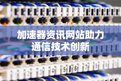 加速器资讯网站助力通信技术创新 加速器资讯网站助力通信技术创新