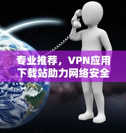 专业推荐，VPN应用下载站助力网络安全