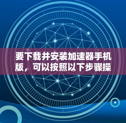 要下载并安装加速器手机版,可以按照以下步骤操作 要下载并安装加速器手机版,可以按照以下步骤操作