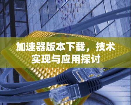 加速器版本下载,技术实现与应用探讨 加速器版本下载,技术实现与应用探讨