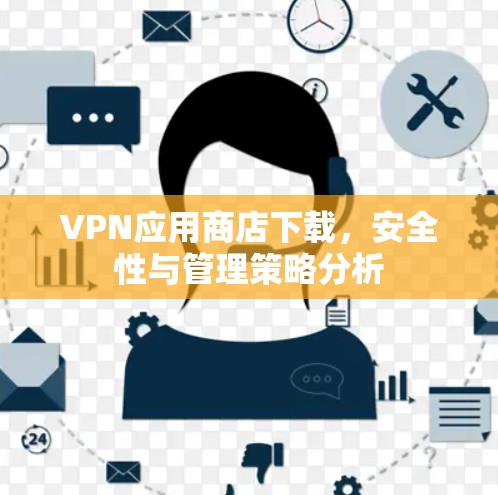 VPN应用商店下载,安全性与管理策略分析 VPN应用商店下载,安全性与管理策略分析
