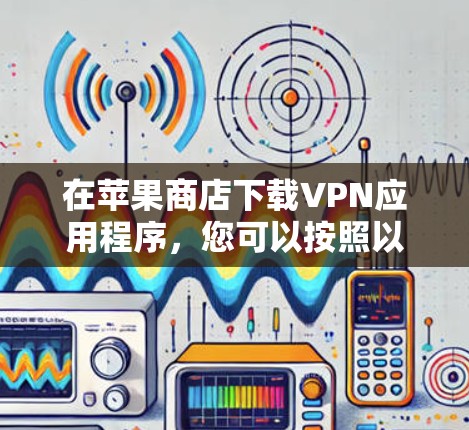 在苹果商店下载VPN应用程序,您可以按照以下步骤操作 在苹果商店下载VPN应用程序,您可以按照以下步骤操作