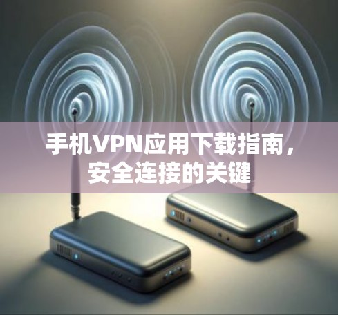 手机VPN应用下载指南,安全连接的关键 手机VPN应用下载指南,安全连接的关键