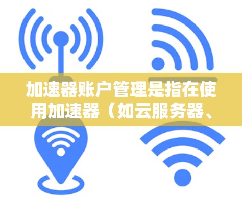 加速器账户管理是指在使用加速器(如云服务器、数据处理加速器等)时,如何有效地创建、配置、管理和安全地使用账户。以下是一些常见的加速器账户管理相关步骤和注意事项 加速器账户管理是指在使用加速器(如云服务器、数据处理加速器等)时,如何有效地创建、配置、管理和安全地使用账户。以下是一些常见的加速器账户管理相关步骤和注意事项