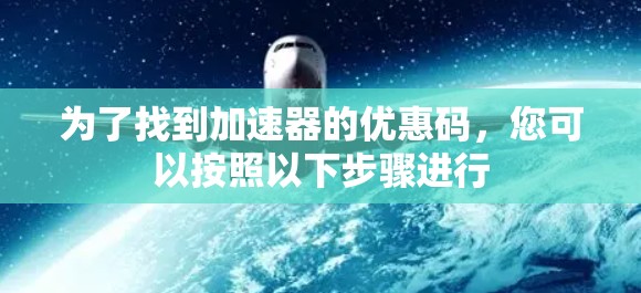 为了找到加速器的优惠码,您可以按照以下步骤进行 为了找到加速器的优惠码,您可以按照以下步骤进行
